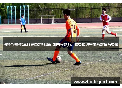 探秘欧冠杯2021赛季足球场的风采与魅力，感受顶级赛事的激情与荣耀