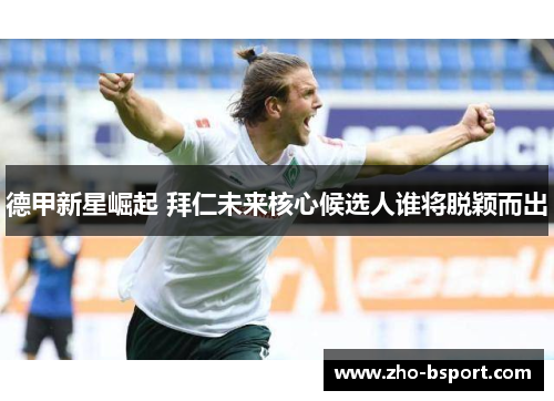 德甲新星崛起 拜仁未来核心候选人谁将脱颖而出 德甲新星崛起 拜仁未来核心候选人谁将脱颖而出