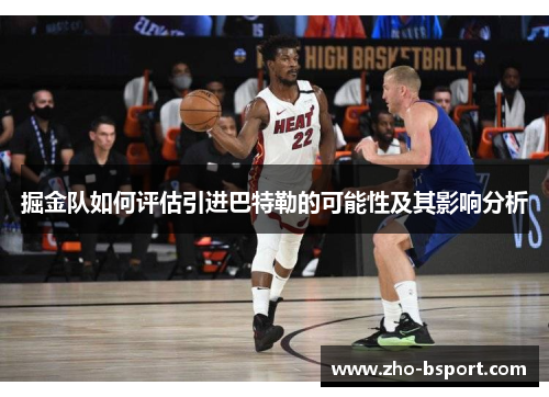 掘金队如何评估引进巴特勒的可能性及其影响分析 掘金队如何评估引进巴特勒的可能性及其影响分析