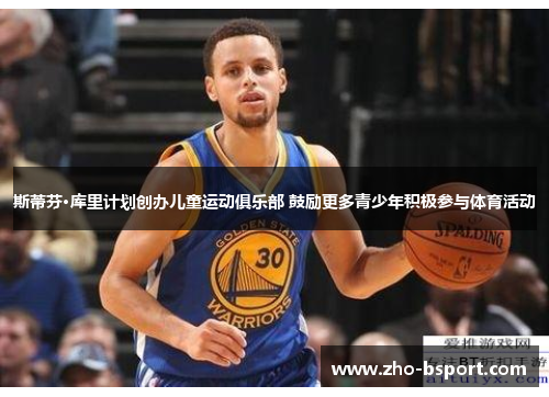 斯蒂芬·库里计划创办儿童运动俱乐部 鼓励更多青少年积极参与体育活动 斯蒂芬·库里计划创办儿童运动俱乐部 鼓励更多青少年积极参与体育活动