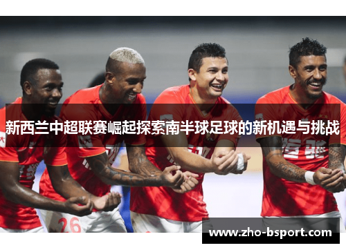 新西兰中超联赛崛起探索南半球足球的新机遇与挑战 新西兰中超联赛崛起探索南半球足球的新机遇与挑战