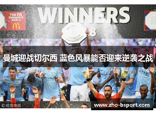 曼城迎战切尔西 蓝色风暴能否迎来逆袭之战 曼城迎战切尔西 蓝色风暴能否迎来逆袭之战