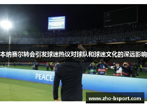 本纳赛尔转会引发球迷热议对球队和球迷文化的深远影响