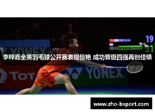 李梓嘉全英羽毛球公开赛表现惊艳 成功晋级四强再创佳绩 李梓嘉全英羽毛球公开赛表现惊艳 成功晋级四强再创佳绩