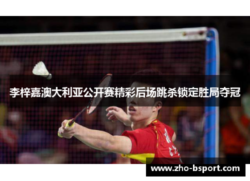 李梓嘉澳大利亚公开赛精彩后场跳杀锁定胜局夺冠