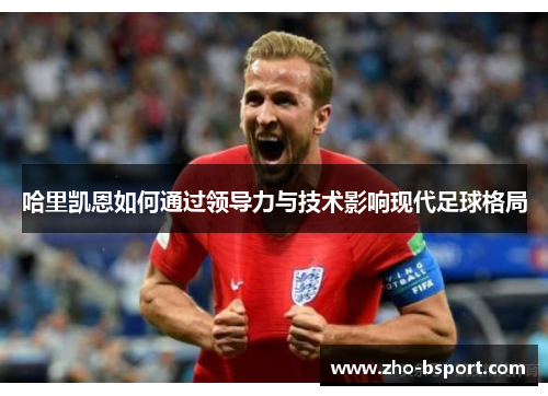 哈里凯恩如何通过领导力与技术影响现代足球格局 哈里凯恩如何通过领导力与技术影响现代足球格局