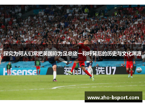 探究为何人们常把英国称为足总这一称呼背后的历史与文化渊源