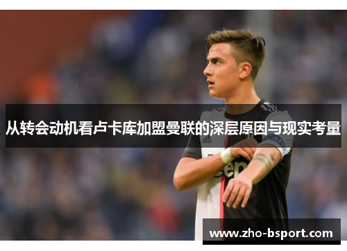 从转会动机看卢卡库加盟曼联的深层原因与现实考量 从转会动机看卢卡库加盟曼联的深层原因与现实考量