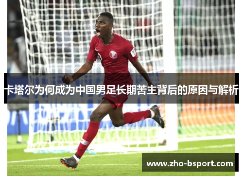 卡塔尔为何成为中国男足长期苦主背后的原因与解析 卡塔尔为何成为中国男足长期苦主背后的原因与解析