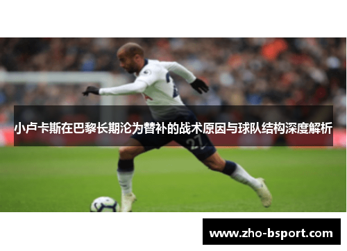 小卢卡斯在巴黎长期沦为替补的战术原因与球队结构深度解析 小卢卡斯在巴黎长期沦为替补的战术原因与球队结构深度解析