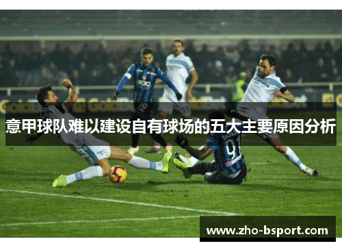 意甲球队难以建设自有球场的五大主要原因分析