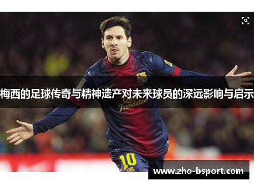 梅西的足球传奇与精神遗产对未来球员的深远影响与启示