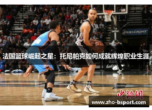 法国篮球崛起之星：托尼帕克如何成就辉煌职业生涯