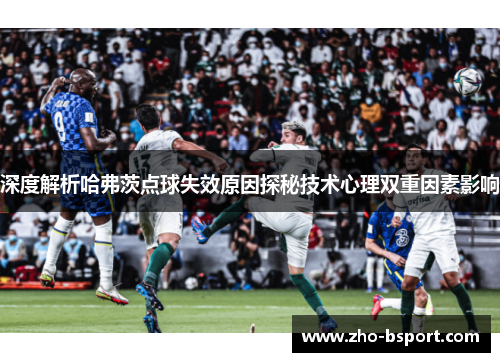 深度解析哈弗茨点球失效原因探秘技术心理双重因素影响 深度解析哈弗茨点球失效原因探秘技术心理双重因素影响