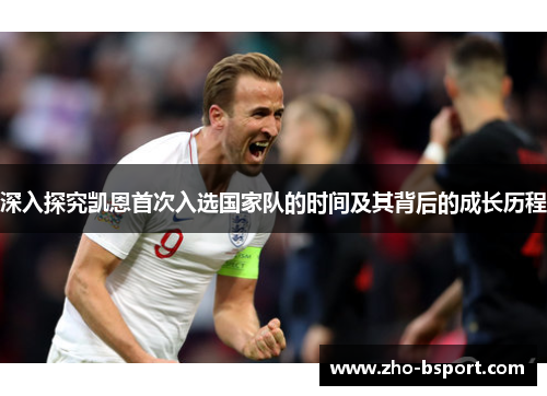 深入探究凯恩首次入选国家队的时间及其背后的成长历程 深入探究凯恩首次入选国家队的时间及其背后的成长历程