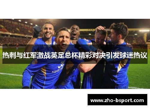 热刺与红军激战英足总杯精彩对决引发球迷热议
