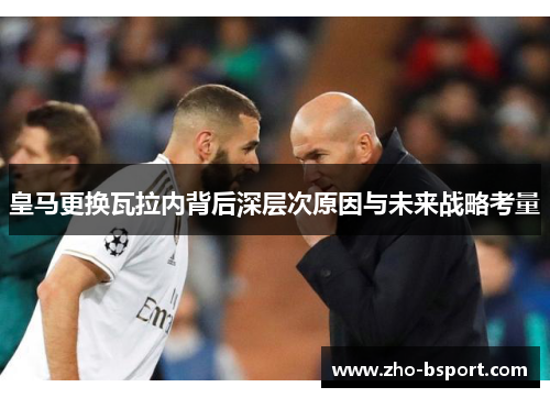 皇马更换瓦拉内背后深层次原因与未来战略考量 皇马更换瓦拉内背后深层次原因与未来战略考量