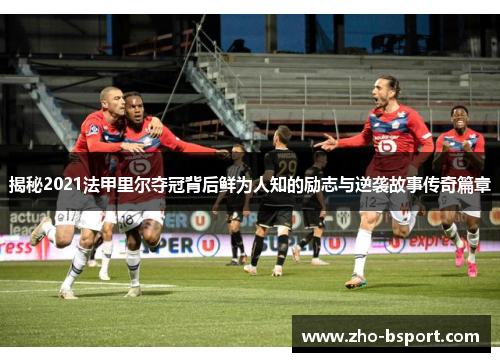 揭秘2021法甲里尔夺冠背后鲜为人知的励志与逆袭故事传奇篇章