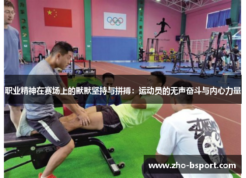 职业精神在赛场上的默默坚持与拼搏：运动员的无声奋斗与内心力量