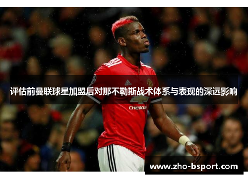 评估前曼联球星加盟后对那不勒斯战术体系与表现的深远影响