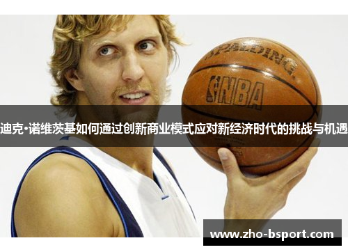 迪克·诺维茨基如何通过创新商业模式应对新经济时代的挑战与机遇 迪克·诺维茨基如何通过创新商业模式应对新经济时代的挑战与机遇