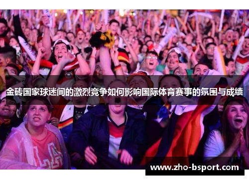 金砖国家球迷间的激烈竞争如何影响国际体育赛事的氛围与成绩