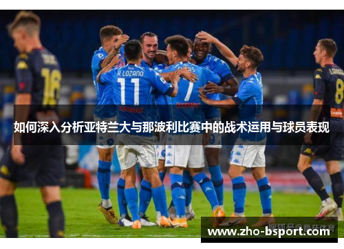 如何深入分析亚特兰大与那波利比赛中的战术运用与球员表现