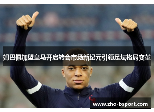 姆巴佩加盟皇马开启转会市场新纪元引领足坛格局变革