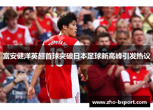 富安健洋英超首球突破日本足球新高峰引发热议