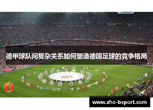 德甲球队间复杂关系如何塑造德国足球的竞争格局 德甲球队间复杂关系如何塑造德国足球的竞争格局