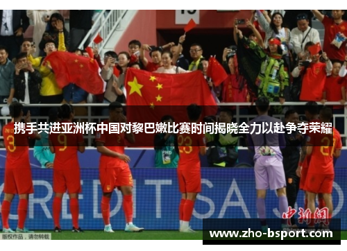 携手共进亚洲杯中国对黎巴嫩比赛时间揭晓全力以赴争夺荣耀 携手共进亚洲杯中国对黎巴嫩比赛时间揭晓全力以赴争夺荣耀