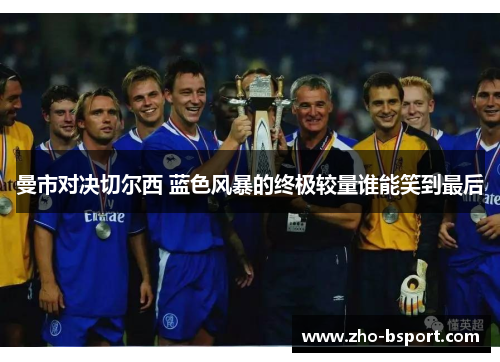 曼市对决切尔西 蓝色风暴的终极较量谁能笑到最后 曼市对决切尔西 蓝色风暴的终极较量谁能笑到最后