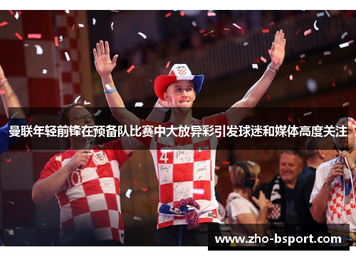 曼联年轻前锋在预备队比赛中大放异彩引发球迷和媒体高度关注