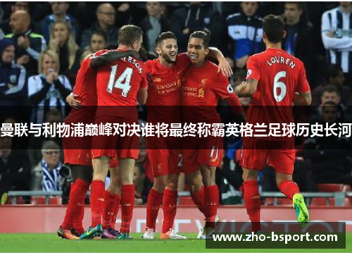 曼联与利物浦巅峰对决谁将最终称霸英格兰足球历史长河