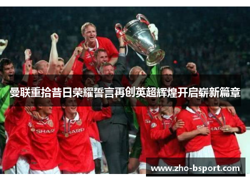 曼联重拾昔日荣耀誓言再创英超辉煌开启崭新篇章 曼联重拾昔日荣耀誓言再创英超辉煌开启崭新篇章