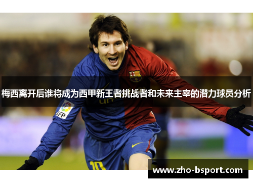 梅西离开后谁将成为西甲新王者挑战者和未来主宰的潜力球员分析