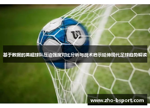 基于数据的英超球队压迫强度对比分析与战术启示延伸现代足球趋势解读 基于数据的英超球队压迫强度对比分析与战术启示延伸现代足球趋势解读