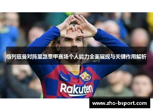 格列兹曼对阵里昂意甲赛场个人能力全面展现与关键作用解析 格列兹曼对阵里昂意甲赛场个人能力全面展现与关键作用解析