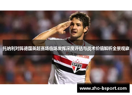 托纳利对阵德国英超赛场临场发挥深度评估与战术价值解析全景观察