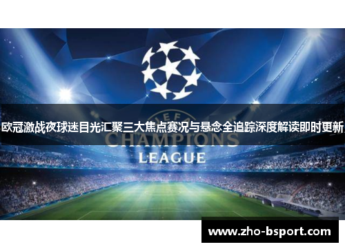 欧冠激战夜球迷目光汇聚三大焦点赛况与悬念全追踪深度解读即时更新