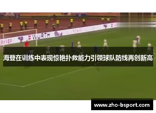 海登在训练中表现惊艳扑救能力引领球队防线再创新高
