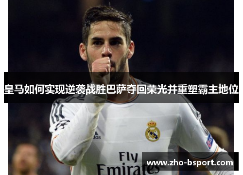 皇马如何实现逆袭战胜巴萨夺回荣光并重塑霸主地位 皇马如何实现逆袭战胜巴萨夺回荣光并重塑霸主地位
