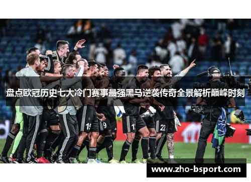 盘点欧冠历史七大冷门赛事最强黑马逆袭传奇全景解析巅峰时刻