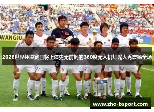 2026世界杯决赛日将上演史无前例的360度无人机灯光大秀震撼全场