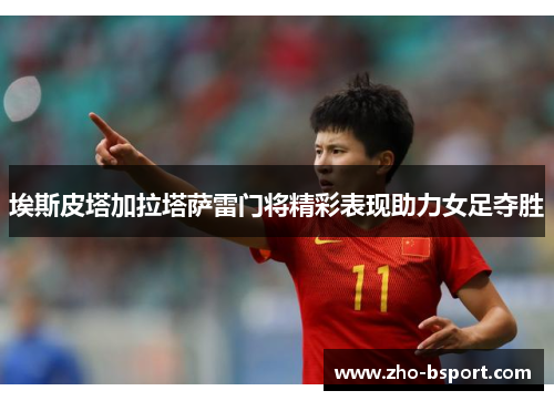 埃斯皮塔加拉塔萨雷门将精彩表现助力女足夺胜 埃斯皮塔加拉塔萨雷门将精彩表现助力女足夺胜