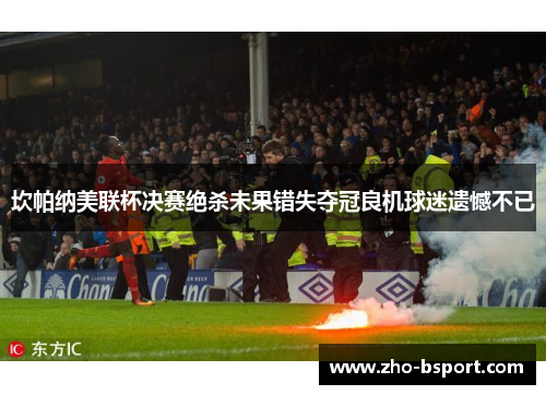 坎帕纳美联杯决赛绝杀未果错失夺冠良机球迷遗憾不已 坎帕纳美联杯决赛绝杀未果错失夺冠良机球迷遗憾不已