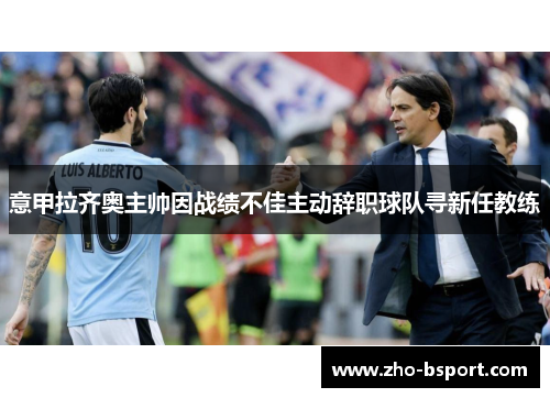 意甲拉齐奥主帅因战绩不佳主动辞职球队寻新任教练