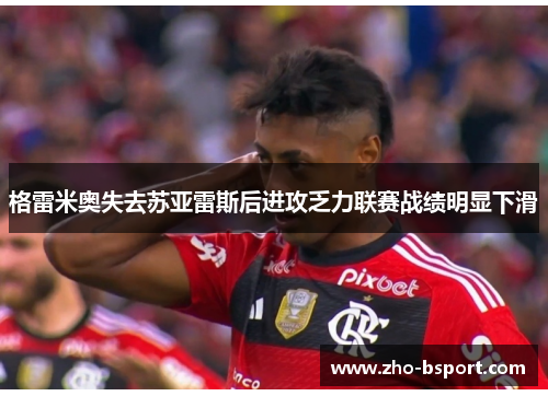 格雷米奥失去苏亚雷斯后进攻乏力联赛战绩明显下滑 格雷米奥失去苏亚雷斯后进攻乏力联赛战绩明显下滑