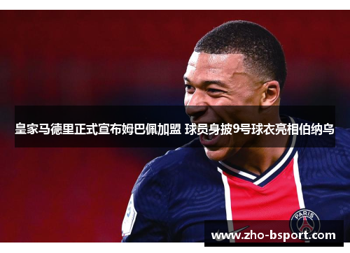 皇家马德里正式宣布姆巴佩加盟 球员身披9号球衣亮相伯纳乌 皇家马德里正式宣布姆巴佩加盟 球员身披9号球衣亮相伯纳乌