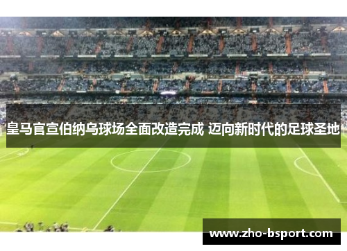 皇马官宣伯纳乌球场全面改造完成 迈向新时代的足球圣地 皇马官宣伯纳乌球场全面改造完成 迈向新时代的足球圣地